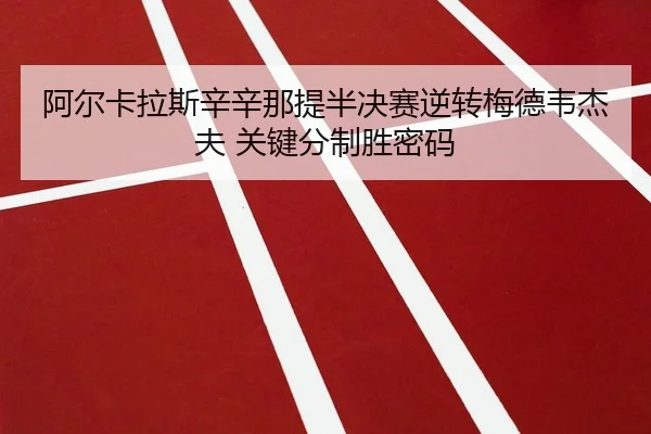 阿尔卡拉斯辛辛那提半决赛逆转梅德韦杰夫 关键分制胜密码